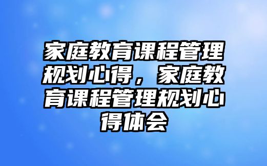 家庭教育課程管理規(guī)劃心得，家庭教育課程管理規(guī)劃心得體會