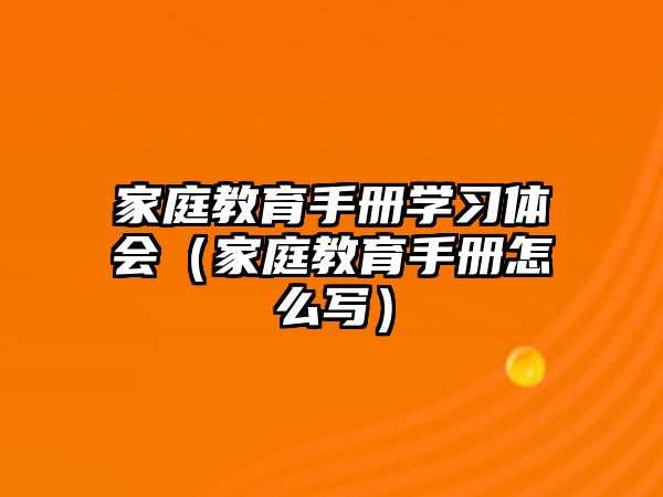 家庭教育手冊學習體會（家庭教育手冊怎么寫）