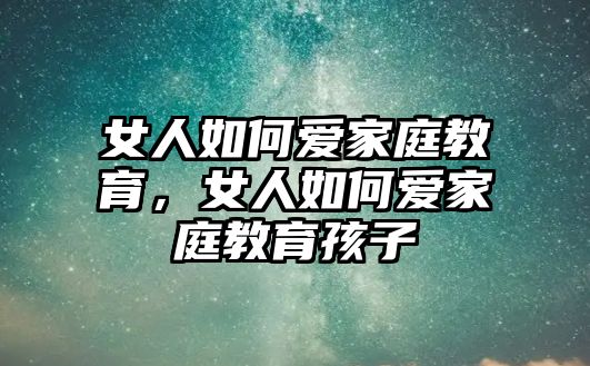 女人如何愛家庭教育，女人如何愛家庭教育孩子