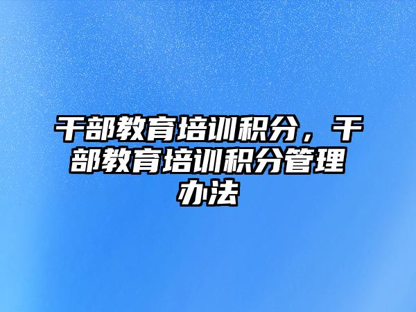 干部教育培訓(xùn)積分，干部教育培訓(xùn)積分管理辦法