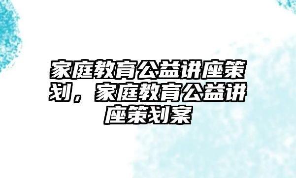 家庭教育公益講座策劃，家庭教育公益講座策劃案