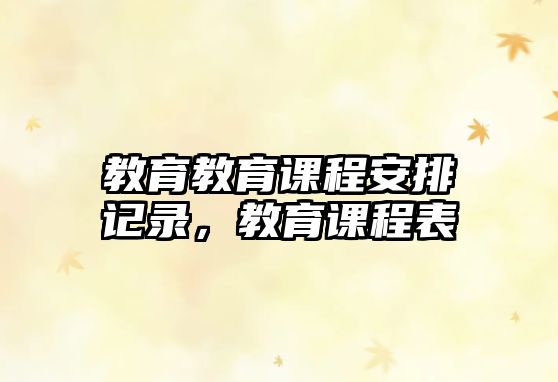 教育教育課程安排記錄，教育課程表