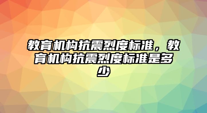 教育機構(gòu)抗震烈度標準，教育機構(gòu)抗震烈度標準是多少