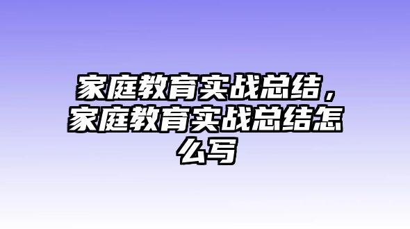 家庭教育實(shí)戰(zhàn)總結(jié)，家庭教育實(shí)戰(zhàn)總結(jié)怎么寫(xiě)