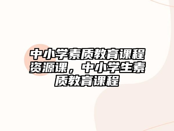 中小學(xué)素質(zhì)教育課程資源課，中小學(xué)生素質(zhì)教育課程