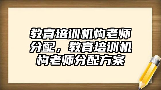 教育培訓(xùn)機構(gòu)老師分配，教育培訓(xùn)機構(gòu)老師分配方案