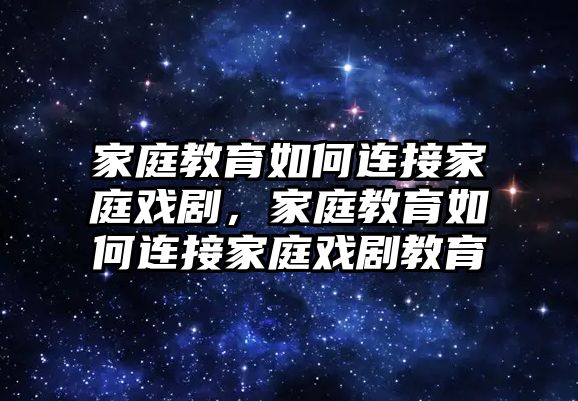 家庭教育如何連接家庭戲劇，家庭教育如何連接家庭戲劇教育