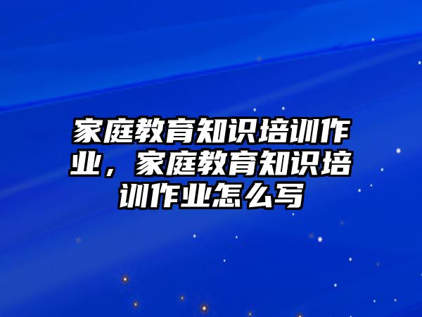 家庭教育知識培訓作業(yè)，家庭教育知識培訓作業(yè)怎么寫