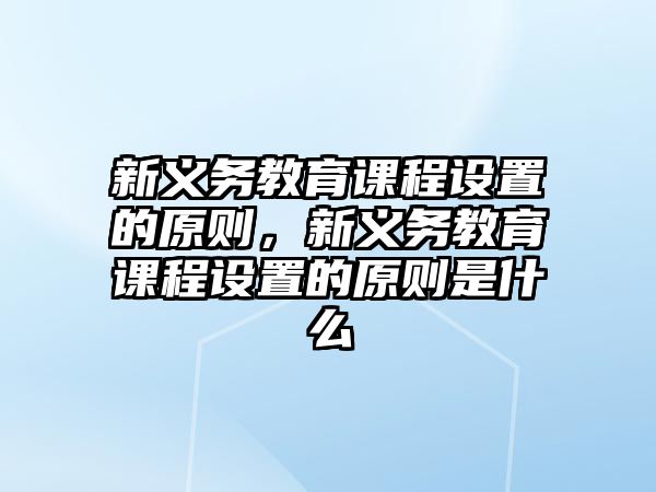 新義務教育課程設置的原則，新義務教育課程設置的原則是什么