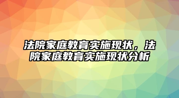 法院家庭教育實(shí)施現(xiàn)狀，法院家庭教育實(shí)施現(xiàn)狀分析