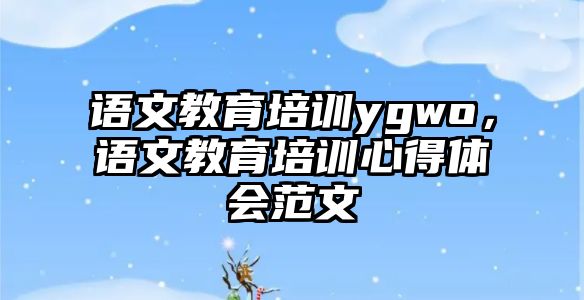 語文教育培訓ygwo，語文教育培訓心得體會范文