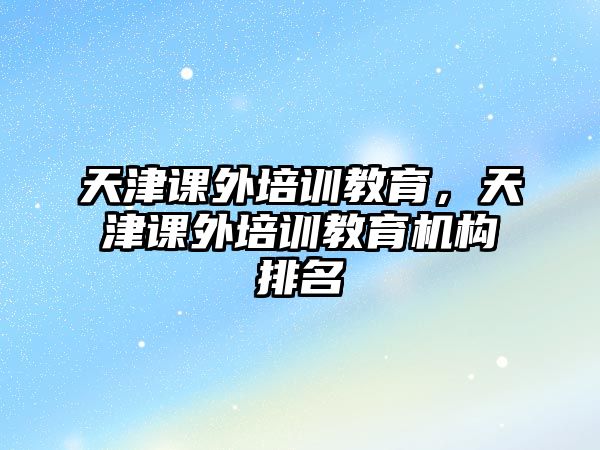 天津課外培訓(xùn)教育，天津課外培訓(xùn)教育機構(gòu)排名