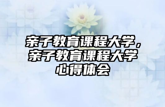 親子教育課程大學(xué)，親子教育課程大學(xué)心得體會