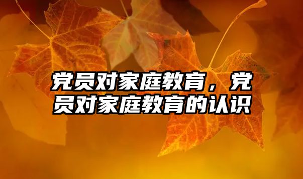 黨員對家庭教育，黨員對家庭教育的認(rèn)識