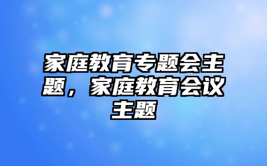 家庭教育專題會(huì)主題，家庭教育會(huì)議主題