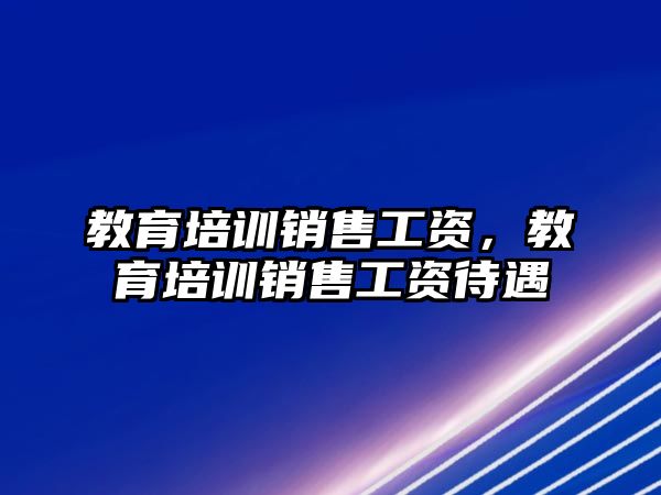 教育培訓銷售工資，教育培訓銷售工資待遇