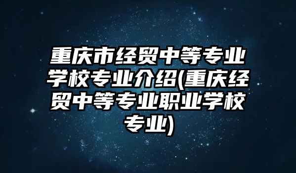 重慶市經(jīng)貿(mào)中等專業(yè)學(xué)校專業(yè)介紹(重慶經(jīng)貿(mào)中等專業(yè)職業(yè)學(xué)校專業(yè))