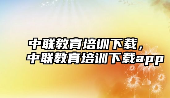 中聯(lián)教育培訓(xùn)下載，中聯(lián)教育培訓(xùn)下載app