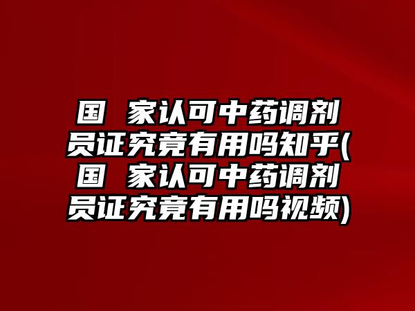 國 家認可中藥調(diào)劑員證究竟有用嗎知乎(國 家認可中藥調(diào)劑員證究竟有用嗎視頻)