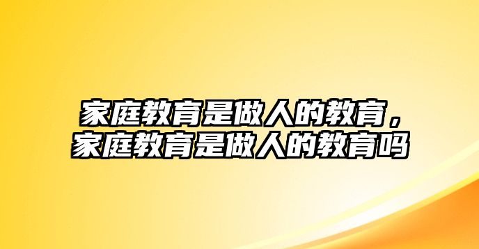 家庭教育是做人的教育，家庭教育是做人的教育嗎