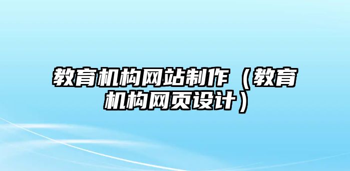 教育機(jī)構(gòu)網(wǎng)站制作（教育機(jī)構(gòu)網(wǎng)頁設(shè)計(jì)）