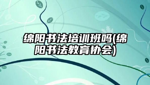 綿陽書法培訓(xùn)班嗎(綿陽書法教育協(xié)會)