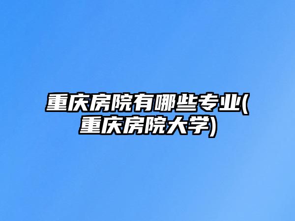 重慶房院有哪些專業(yè)(重慶房院大學(xué))