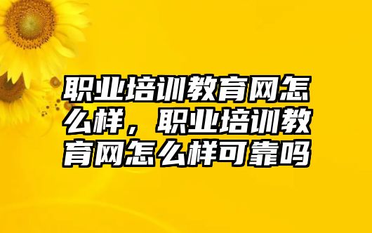 職業(yè)培訓(xùn)教育網(wǎng)怎么樣，職業(yè)培訓(xùn)教育網(wǎng)怎么樣可靠嗎