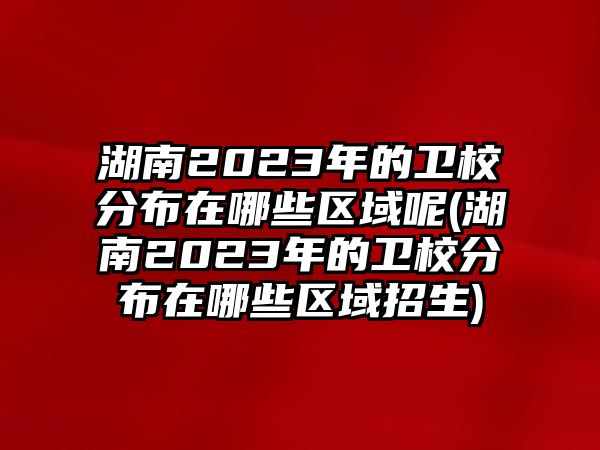 湖南2023年的衛(wèi)校分布在哪些區(qū)域呢(湖南2023年的衛(wèi)校分布在哪些區(qū)域招生)