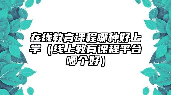 在線教育課程哪種好上學(xué)（線上教育課程平臺(tái)哪個(gè)好）