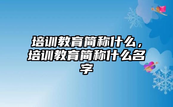 培訓(xùn)教育簡稱什么，培訓(xùn)教育簡稱什么名字