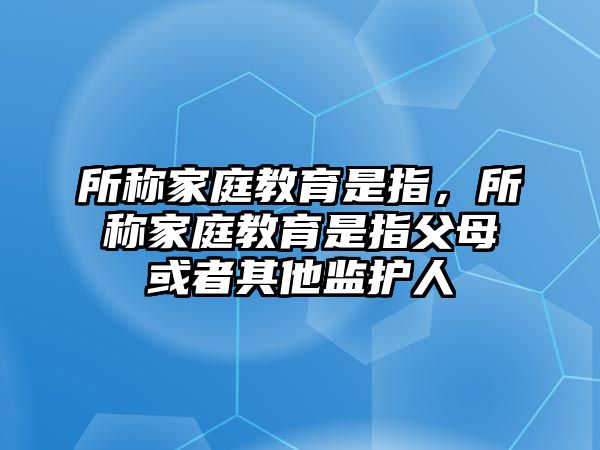 所稱家庭教育是指，所稱家庭教育是指父母或者其他監(jiān)護(hù)人