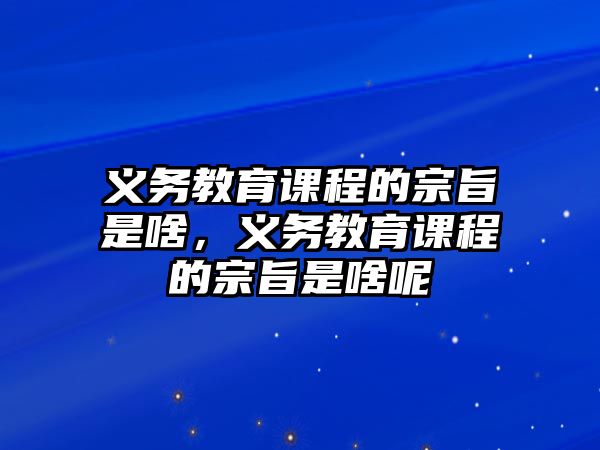 義務(wù)教育課程的宗旨是啥，義務(wù)教育課程的宗旨是啥呢