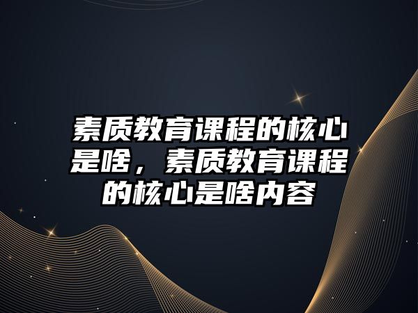 素質(zhì)教育課程的核心是啥，素質(zhì)教育課程的核心是啥內(nèi)容