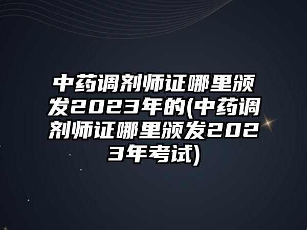 中藥調(diào)劑師證哪里頒發(fā)2023年的(中藥調(diào)劑師證哪里頒發(fā)2023年考試)