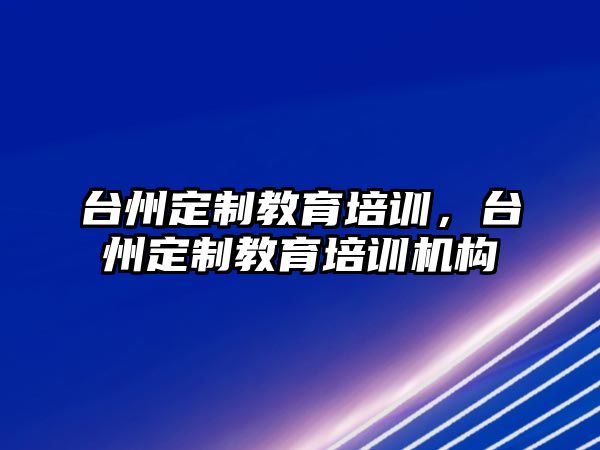 臺州定制教育培訓(xùn)，臺州定制教育培訓(xùn)機構(gòu)