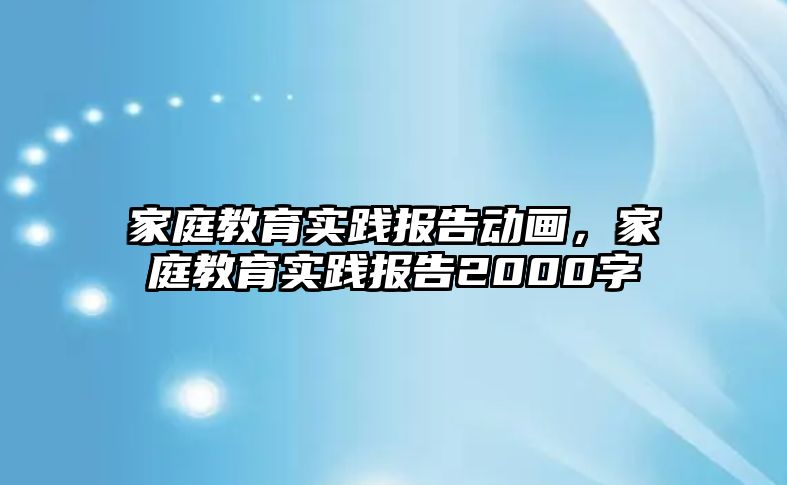 家庭教育實(shí)踐報告動畫，家庭教育實(shí)踐報告2000字