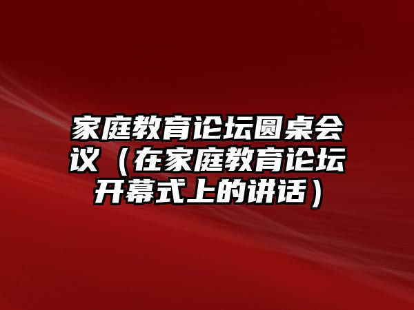 家庭教育論壇圓桌會(huì)議（在家庭教育論壇開幕式上的講話）