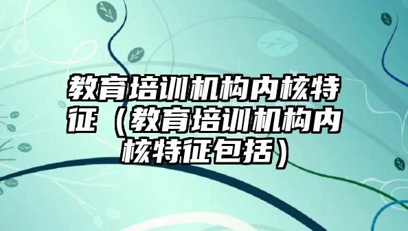 教育培訓機構(gòu)內(nèi)核特征（教育培訓機構(gòu)內(nèi)核特征包括）