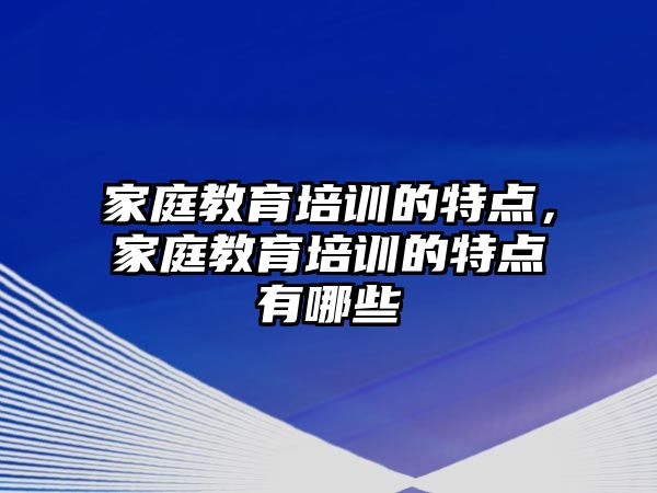 家庭教育培訓(xùn)的特點(diǎn)，家庭教育培訓(xùn)的特點(diǎn)有哪些