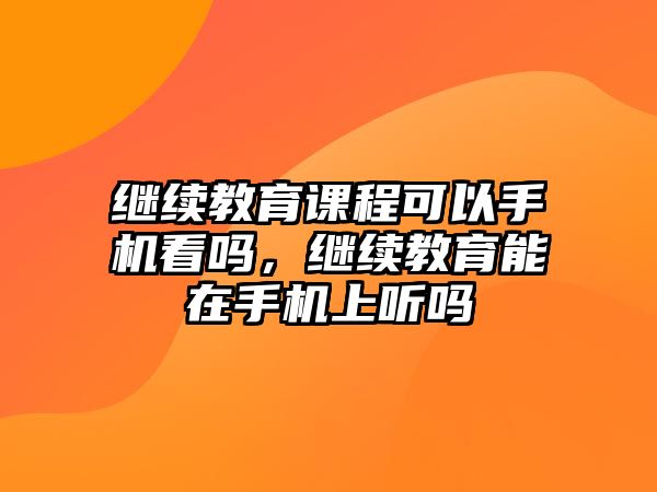 繼續(xù)教育課程可以手機(jī)看嗎，繼續(xù)教育能在手機(jī)上聽嗎