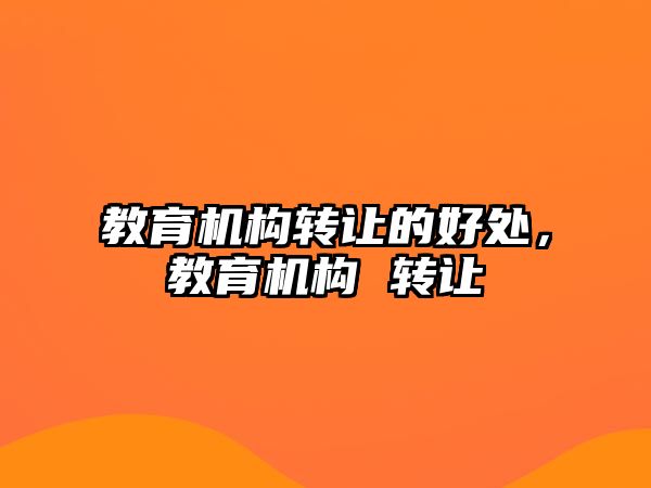 教育機(jī)構(gòu)轉(zhuǎn)讓的好處，教育機(jī)構(gòu) 轉(zhuǎn)讓