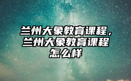 蘭州大象教育課程，蘭州大象教育課程怎么樣