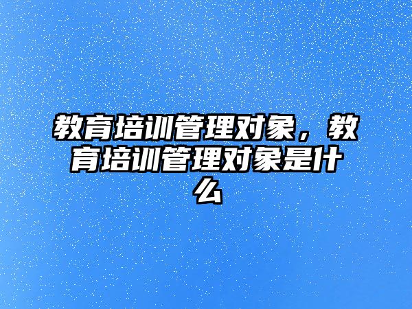 教育培訓管理對象，教育培訓管理對象是什么