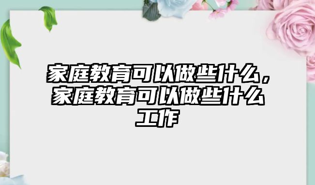 家庭教育可以做些什么，家庭教育可以做些什么工作