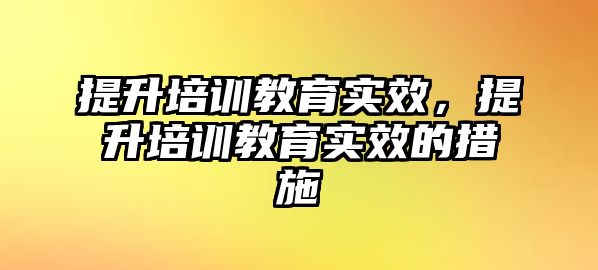 提升培訓教育實效，提升培訓教育實效的措施