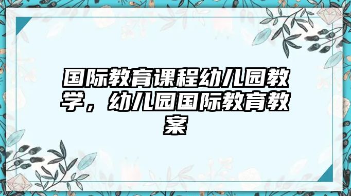 國(guó)際教育課程幼兒園教學(xué)，幼兒園國(guó)際教育教案