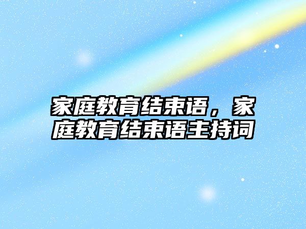 家庭教育結束語，家庭教育結束語主持詞