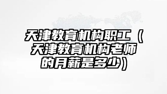 天津教育機(jī)構(gòu)職工（天津教育機(jī)構(gòu)老師的月薪是多少）