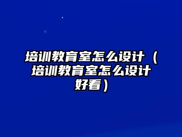 培訓(xùn)教育室怎么設(shè)計(jì)（培訓(xùn)教育室怎么設(shè)計(jì)好看）